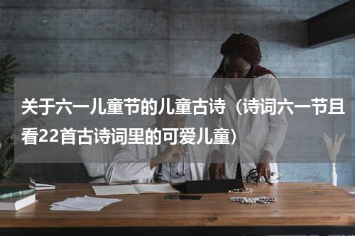 关于六一儿童节的儿童古诗（诗词六一节且看22首古诗词里的可爱儿童）