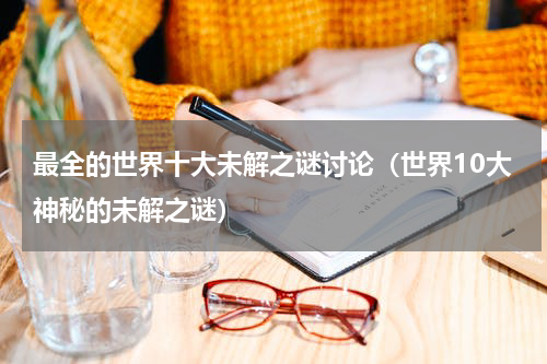最全的世界十大未解之谜讨论（世界10大神秘的未解之谜）