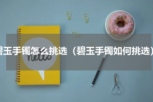碧玉手镯怎么挑选（碧玉手镯如何挑选）