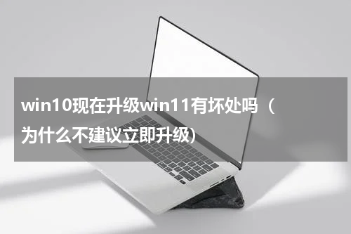 win10现在升级win11有坏处吗（为什么不建议立即升级）