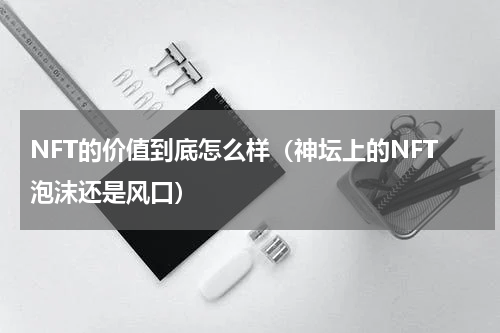 NFT的价值到底怎么样（神坛上的NFT泡沫还是风口）