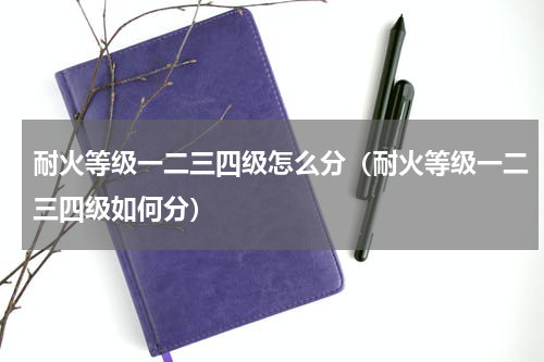 耐火等级一二三四级怎么分（耐火等级一二三四级如何分）