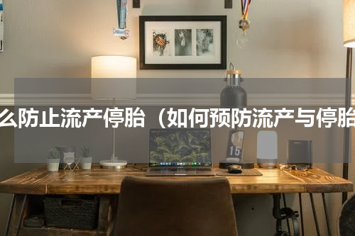 怎么防止流产停胎（如何预防流产与停胎）