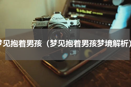 梦见抱着男孩（梦见抱着男孩梦境解析）