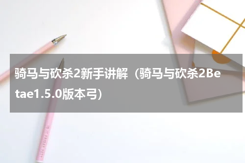 骑马与砍杀2新手讲解（骑马与砍杀2Betae1.5.0版本弓）