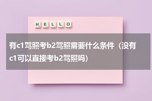 有c1驾照考b2驾照需要什么条件（没有c1可以直接考b2驾照吗）