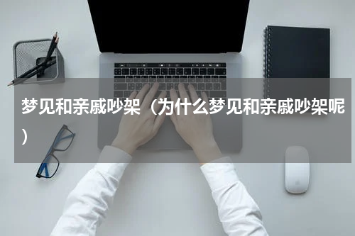 梦见和亲戚吵架（为什么梦见和亲戚吵架呢）
