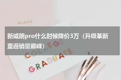 新威朗pro什么时候降价3万（升级革新重返销量巅峰）