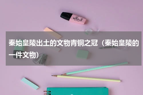 秦始皇陵出土的文物青铜之冠（秦始皇陵的一件文物）
