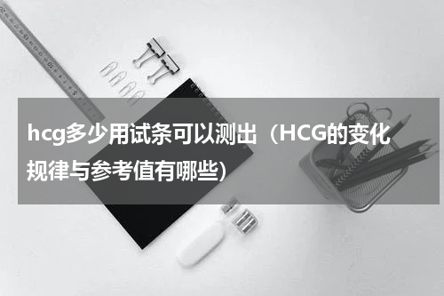 hcg多少用试条可以测出（HCG的变化规律与参考值有哪些）