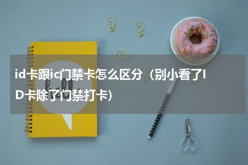 id卡跟ic门禁卡怎么区分（别小看了ID卡除了门禁打卡）