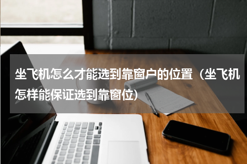 坐飞机怎么才能选到靠窗户的位置（坐飞机怎样能保证选到靠窗位）