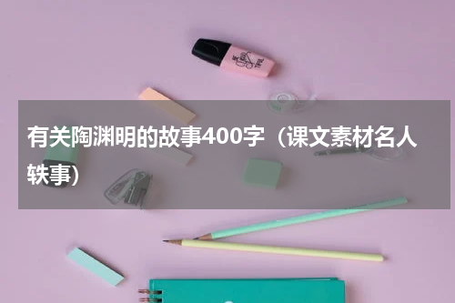 有关陶渊明的故事400字（课文素材名人轶事）