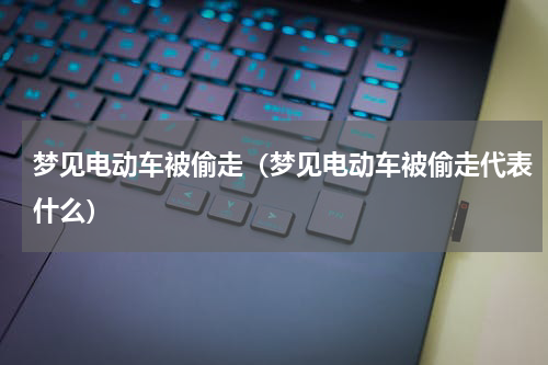 梦见电动车被偷走（梦见电动车被偷走代表什么）