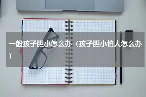 一般孩子胆小怎么办（孩子胆小怕人怎么办）