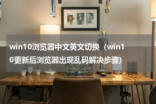 win10浏览器中文英文切换（win10更新后浏览器出现乱码解决步骤）