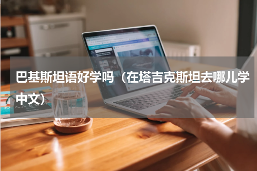 巴基斯坦语好学吗（在塔吉克斯坦去哪儿学中文）