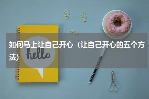 如何马上让自己开心（让自己开心的五个方法）