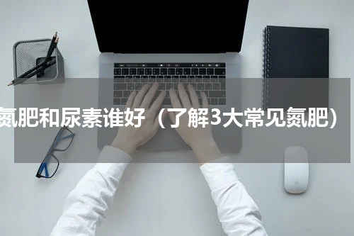 氮肥和尿素谁好（了解3大常见氮肥）