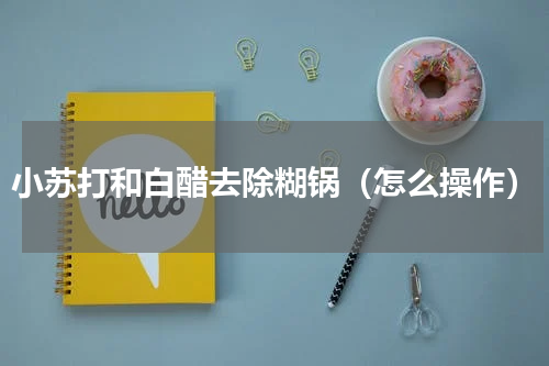 小苏打和白醋去除糊锅（怎么操作）