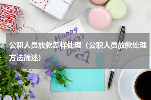 公职人员放款怎样处理（公职人员放款处理方法简述）