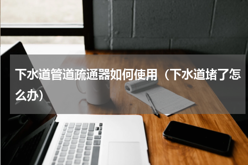 下水道管道疏通器如何使用（下水道堵了怎么办）