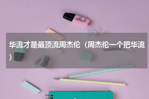 华流才是最顶流周杰伦（周杰伦一个把华流）