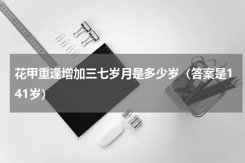 花甲重逢增加三七岁月是多少岁（答案是141岁）