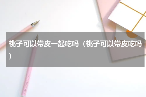 桃子可以带皮一起吃吗（桃子可以带皮吃吗）