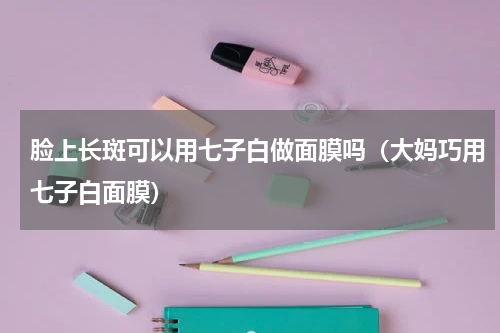 脸上长斑可以用七子白做面膜吗（大妈巧用七子白面膜）