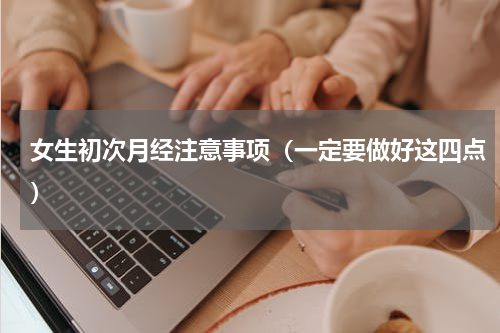 女生初次月经注意事项（一定要做好这四点）