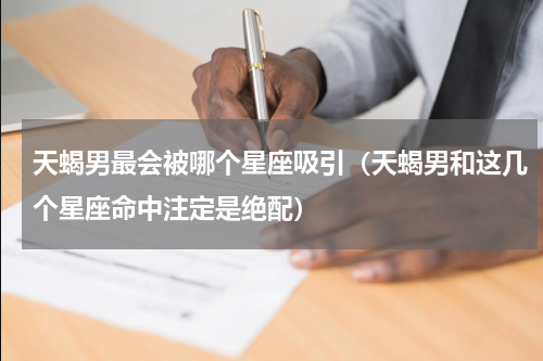 天蝎男最会被哪个星座吸引（天蝎男和这几个星座命中注定是绝配）