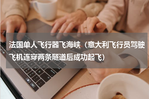 法国单人飞行器飞海峡（意大利飞行员驾驶飞机连穿两条隧道后成功起飞）