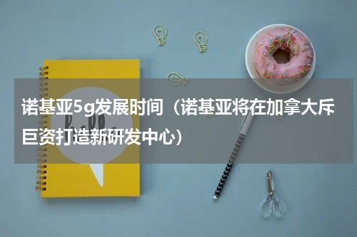 诺基亚5g发展时间（诺基亚将在加拿大斥巨资打造新研发中心）