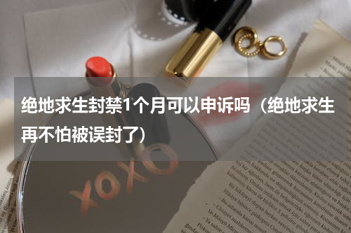 绝地求生封禁1个月可以申诉吗（绝地求生再不怕被误封了）