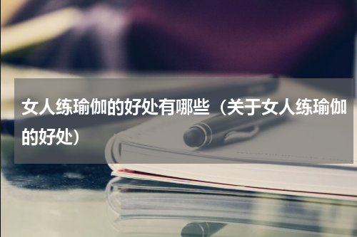 女人练瑜伽的好处有哪些（关于女人练瑜伽的好处）