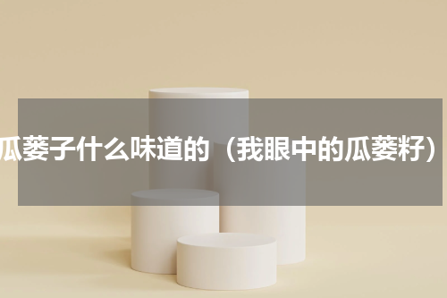 瓜蒌子什么味道的（我眼中的瓜蒌籽）