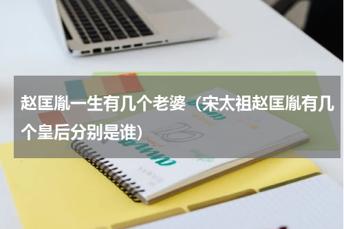 赵匡胤一生有几个老婆（宋太祖赵匡胤有几个皇后分别是谁）