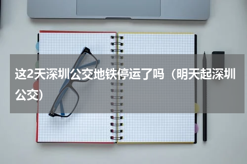 这2天深圳公交地铁停运了吗（明天起深圳公交）