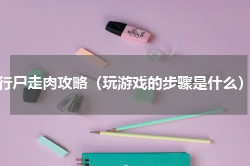 行尸走肉攻略（玩游戏的步骤是什么）