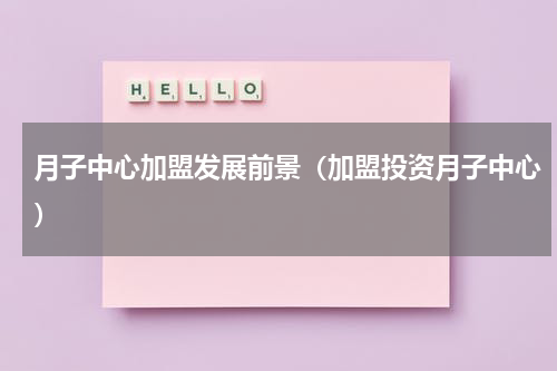 月子中心加盟发展前景（加盟投资月子中心）