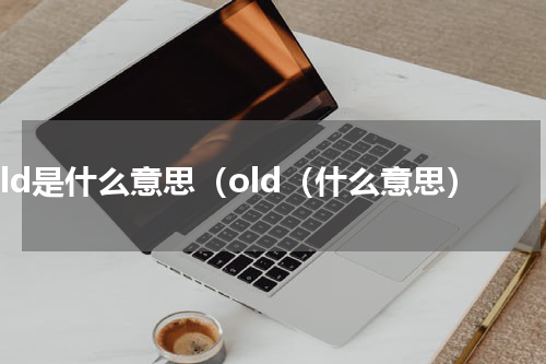 old是什么意思（old（什么意思）