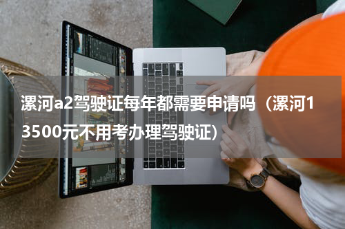漯河a2驾驶证每年都需要申请吗（漯河13500元不用考办理驾驶证）