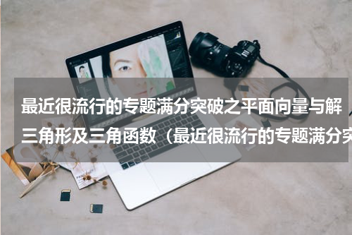 最近很流行的专题满分突破之平面向量与解三角形及三角函数（最近很流行的专题满分突破之平面向量与解三角形及三角函数）