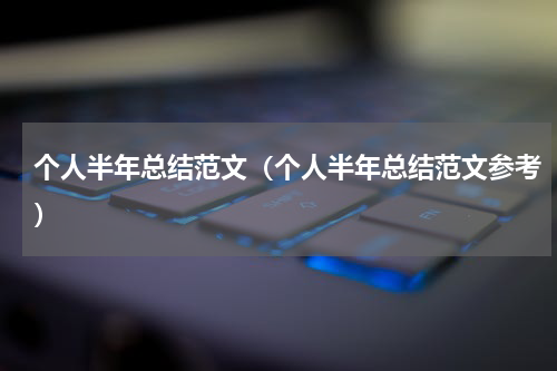个人半年总结范文（个人半年总结范文参考）