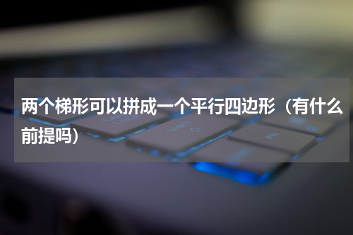 两个梯形可以拼成一个平行四边形（有什么前提吗）
