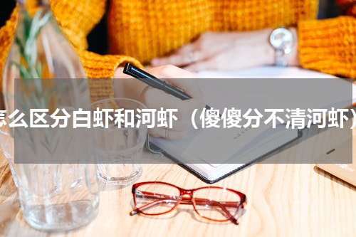 怎么区分白虾和河虾（傻傻分不清河虾）