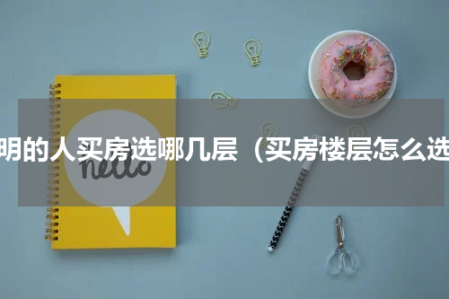 聪明的人买房选哪几层（买房楼层怎么选）