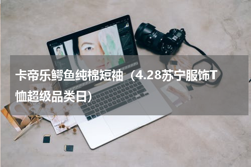 卡帝乐鳄鱼纯棉短袖（4.28苏宁服饰T恤超级品类日）