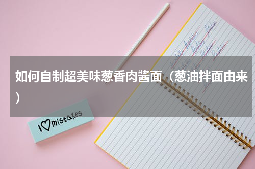 如何自制超美味葱香肉酱面（葱油拌面由来）